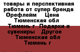 товары и перспективная работа от супер бренда Орефлейм) › Цена ­ 0 - Тюменская обл., Тюмень г. Подарки и сувениры » Другое   . Тюменская обл.,Тюмень г.